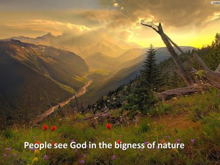 People see God in the bigness of nature. People see God in the smallness of nature.