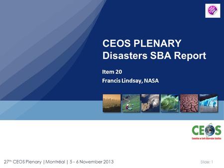 Slide: 1 27 th CEOS Plenary |Montréal | 5 - 6 November 2013 Item 20 Francis Lindsay, NASA CEOS PLENARY Disasters SBA Report.