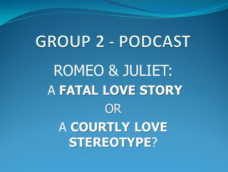 ROMEO & JULIET: FATAL LOVE STORY A FATAL LOVE STORYOR COURTLY LOVE STEREOTYPE A COURTLY LOVE STEREOTYPE?