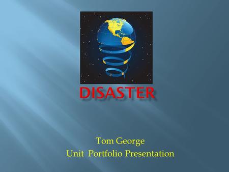 Tom George Unit Portfolio Presentation. This unit will focus on using knowledge gained during the weather module to understand what natural disasters.