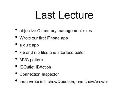 Last Lecture objective C memory management rules Wrote our first iPhone app a quiz app xib and nib files and interface editor MVC pattern IBOutlet IBAction.