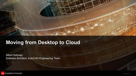 © 2011 Autodesk Moving from Desktop to Cloud Albert Szilvasy Software Architect, AutoCAD Engineering Team.