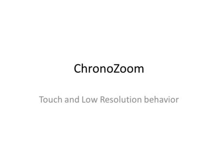 ChronoZoom Touch and Low Resolution behavior. Touch vs Low Resolution Touch and low resolution behavior are independent – Example: iPad is high resolution,