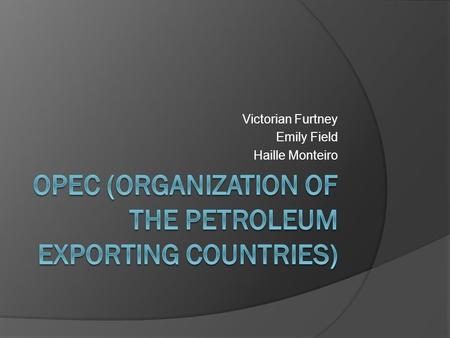 Victorian Furtney Emily Field Haille Monteiro. Purpose  Coordinates and unifies the petroleum policies of its Member Countries and ensures the stabilization.