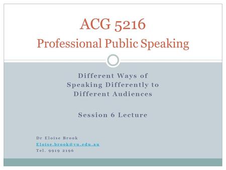 Different Ways of Speaking Differently to Different Audiences Session 6 Lecture Dr Eloise Brook Tel. 9919 2196 ACG 5216 Professional.