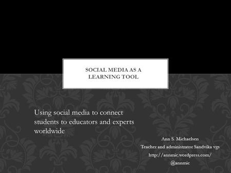 Ann S. Michaelsen Teacher and administrator Sandvika vgs Using social media to connect students to educators and experts.