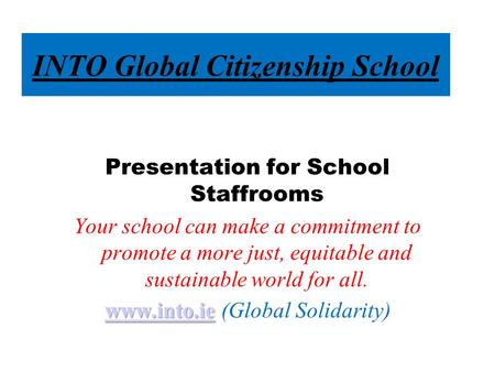 INTO Global Citizenship School Presentation for School Staffrooms Your school can make a commitment to promote a more just, equitable and sustainable world.