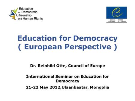 Education for Democracy ( European Perspective ) Dr. Reinhild Otte, Council of Europe International Seminar on Education for Democracy 21-22 May 2012,Ulaanbaatar,