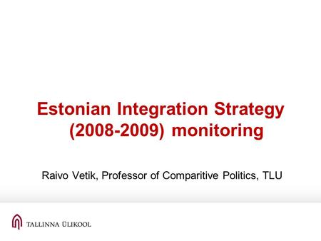 Estonian Integration Strategy (2008-2009) monitoring Raivo Vetik, Professor of Comparitive Politics, TLU.