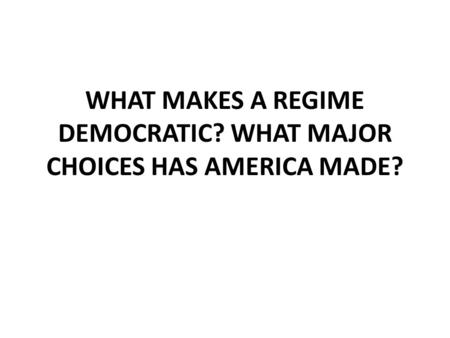 WHAT MAKES A REGIME DEMOCRATIC? WHAT MAJOR CHOICES HAS AMERICA MADE?