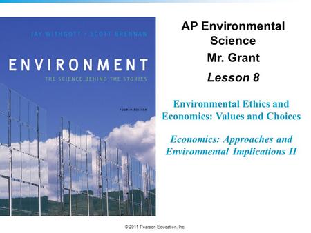 © 2011 Pearson Education, Inc. Environmental Ethics and Economics: Values and Choices Economics: Approaches and Environmental Implications II AP Environmental.