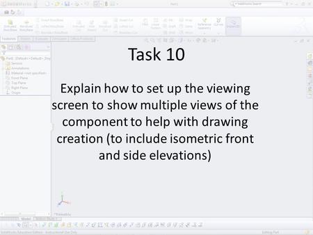 Task 10 Explain how to set up the viewing screen to show multiple views of the component to help with drawing creation (to include isometric front and.