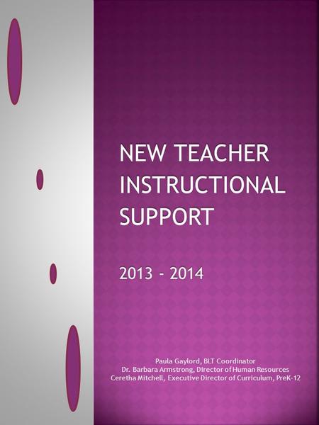 NEW TEACHER INSTRUCTIONALSUPPORT 2013 - 2014 Paula Gaylord, BLT Coordinator Dr. Barbara Armstrong, Director of Human Resources Ceretha Mitchell, Executive.