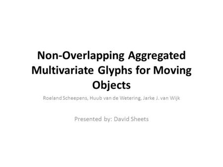 Non-Overlapping Aggregated Multivariate Glyphs for Moving Objects Roeland Scheepens, Huub van de Wetering, Jarke J. van Wijk Presented by: David Sheets.