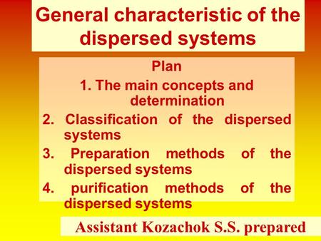 General characteristic of the dispersed systems Plan 1. The main concepts and determination 2. Classification of the dispersed systems 3. Preparation methods.