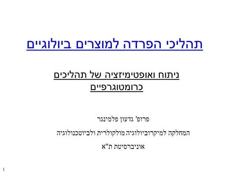 1 תהליכי הפרדה למוצרים ביולוגיים ניתוח ואופטימיזציה של תהליכים כרומטוגרפיים פרופ ' גדעון פלמינגר המחלקה למיקרוביולוגיה מולקולרית ולביוטכנולוגיה אוניברסיטת.