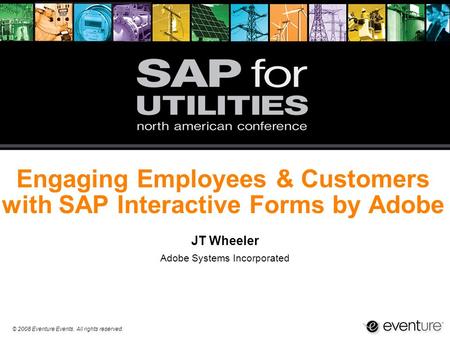 © 2008 Eventure Events. All rights reserved. Engaging Employees & Customers with SAP Interactive Forms by Adobe JT Wheeler Adobe Systems Incorporated.