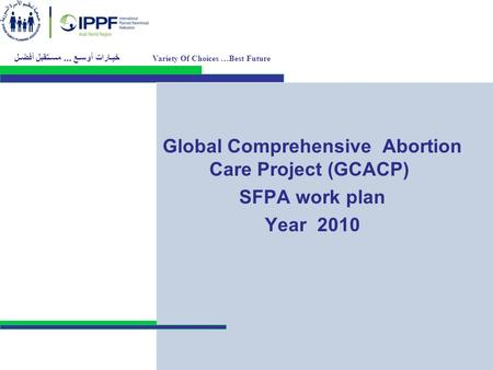 Global Comprehensive Abortion Care Project (GCACP) SFPA work plan Year 2010 Variety Of Choices …Best Future خيـارات أوسـع... مسـتقبل أفضـل.