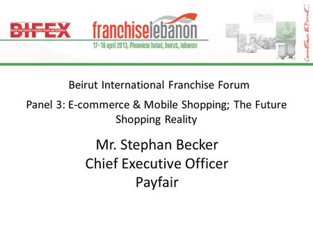 Beirut International Franchise Forum Panel 3: E-commerce & Mobile Shopping; The Future Shopping Reality Mr. Stephan Becker Chief Executive Officer Payfair.