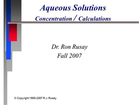 © Copyright 1995-2007 R.J. Rusay Aqueous Solutions Concentration / Calculations Dr. Ron Rusay Fall 2007.