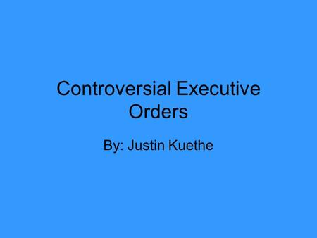 Controversial Executive Orders By: Justin Kuethe.