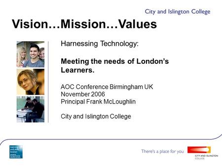 Harnessing Technology: Meeting the needs of London’s Learners. AOC Conference Birmingham UK November 2006 Principal Frank McLoughlin City and Islington.