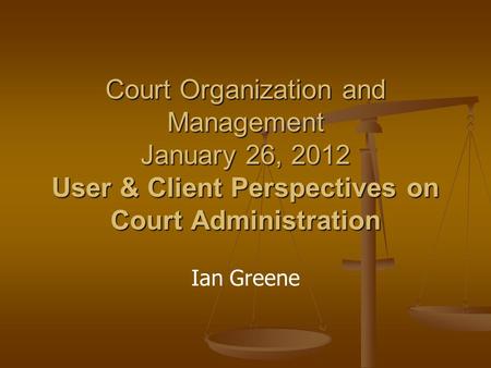 Court Organization and Management January 26, 2012 User & Client Perspectives on Court Administration Ian Greene.