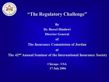 “The Regulatory Challenge” By Dr. Bassel Hindawi Director General of The Insurance Commission of Jordan at The 42 nd Annual Seminar of the International.