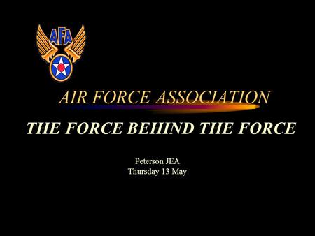 AIR FORCE ASSOCIATION THE FORCE BEHIND THE FORCE Peterson JEA Thursday 13 May.