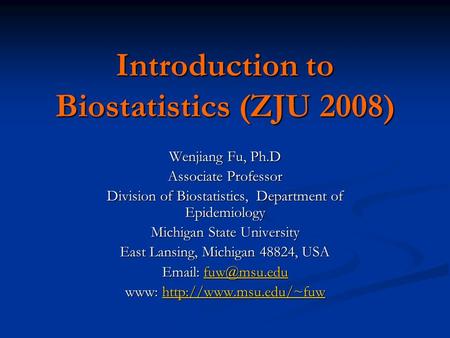 Introduction to Biostatistics (ZJU 2008) Wenjiang Fu, Ph.D Associate Professor Division of Biostatistics, Department of Epidemiology Michigan State University.