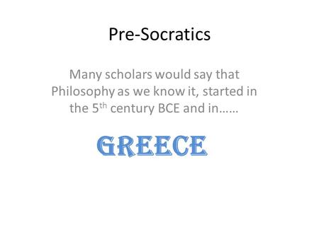 Pre-Socratics Many scholars would say that Philosophy as we know it, started in the 5 th century BCE and in…… GREECE.