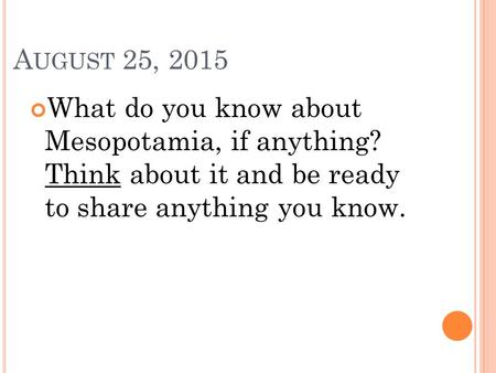 A UGUST 25, 2015 What do you know about Mesopotamia, if anything? Think about it and be ready to share anything you know.