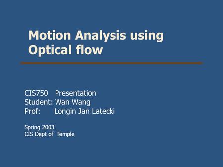 Motion Analysis using Optical flow CIS750 Presentation Student: Wan Wang Prof: Longin Jan Latecki Spring 2003 CIS Dept of Temple.