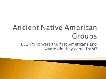 LEQ- Who were the first Americans and where did they come from?