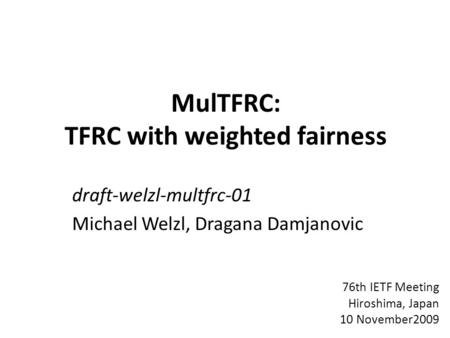 MulTFRC: TFRC with weighted fairness draft-welzl-multfrc-01 Michael Welzl, Dragana Damjanovic 76th IETF Meeting Hiroshima, Japan 10 November2009.