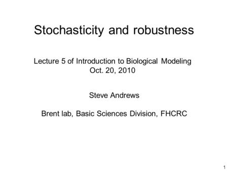 1 Stochasticity and robustness Steve Andrews Brent lab, Basic Sciences Division, FHCRC Lecture 5 of Introduction to Biological Modeling Oct. 20, 2010.