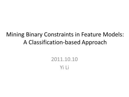 Mining Binary Constraints in Feature Models: A Classification-based Approach 2011.10.10 Yi Li.