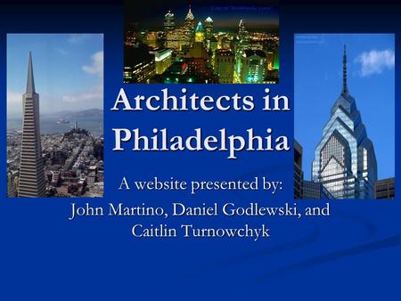 Architects in Philadelphia A website presented by: John Martino, Daniel Godlewski, and Caitlin Turnowchyk.