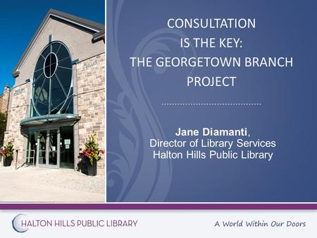 CONSULTATION IS THE KEY: THE GEORGETOWN BRANCH PROJECT Jane Diamanti, Director of Library Services Halton Hills Public Library.