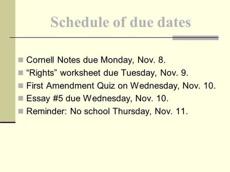 Cornell Notes due Monday, Nov. 8. “Rights” worksheet due Tuesday, Nov. 9. First Amendment Quiz on Wednesday, Nov. 10. Essay #5 due Wednesday, Nov. 10.