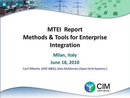 MTEI Report Methods & Tools for Enterprise Integration Milan, Italy June 18, 2010 Cyril Effantin (EDF R&D), Alan McMorran (Open Grid Systems )