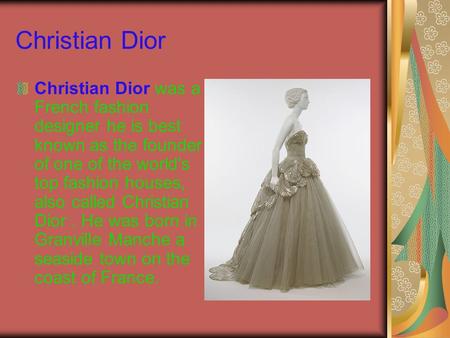 Christian Dior Christian Dior was a French fashion designer he is best known as the founder of one of the world's top fashion houses, also called Christian.