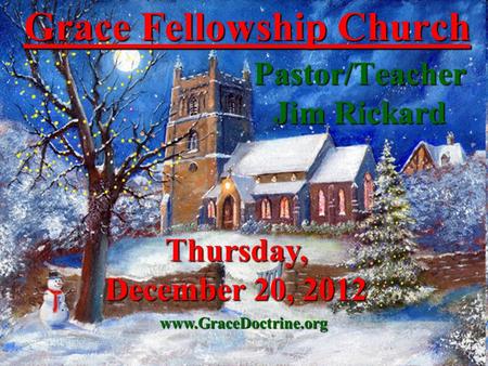 Grace Fellowship Church Pastor/Teacher Jim Rickard www.GraceDoctrine.org Thursday, December 20, 2012.