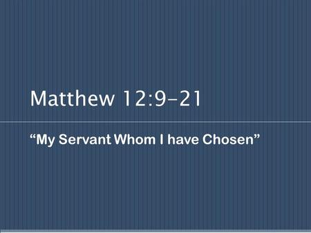 Matthew 12:9-21 “My Servant Whom I have Chosen”. Mark 3:7 “Jesus withdrew to the sea with His disciples; and a great multitude from Galilee followed;