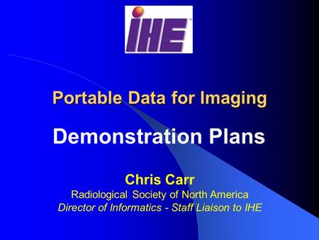 Portable Data for Imaging Demonstration Plans Chris Carr Radiological Society of North America Director of Informatics - Staff Liaison to IHE.