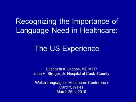 Recognizing the Importance of Language Need in Healthcare: The US Experience Elizabeth A. Jacobs, MD MPP John H. Stroger, Jr. Hospital of Cook County Welsh.