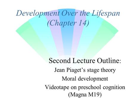 Development Over the Lifespan (Chapter 14) Second Lecture Outline : Jean Piaget’s stage theory Moral development Videotape on preschool cognition (Magna.