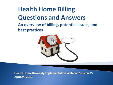 Health Home Biweekly Implementation Webinar, Session 15 April 24, 2013 An overview of billing, potential issues, and best practices.