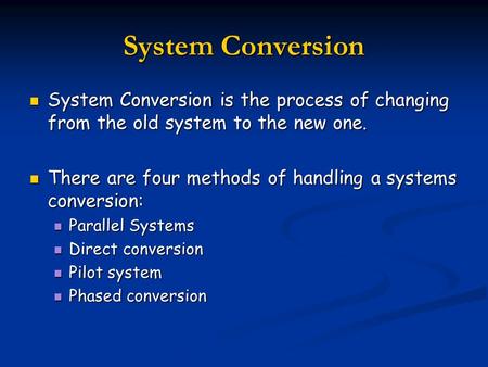 System Conversion System Conversion is the process of changing from the old system to the new one. There are four methods of handling a systems conversion: