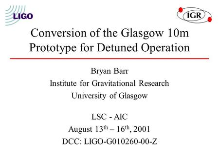 Conversion of the Glasgow 10m Prototype for Detuned Operation Bryan Barr Institute for Gravitational Research University of Glasgow LSC - AIC August 13.